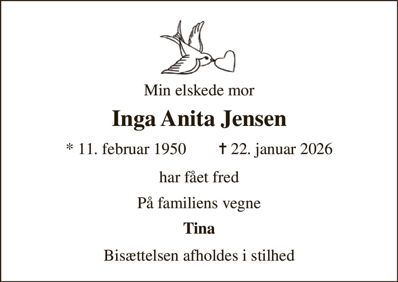 Min elskede mor 
Inga Anita Jensen 
*​ 11. februar 1950​        ✝​ 22. januar 2026 
har fået fred 
På familiens vegne 
Tina 
Bisættelsen afholdes i stilhed