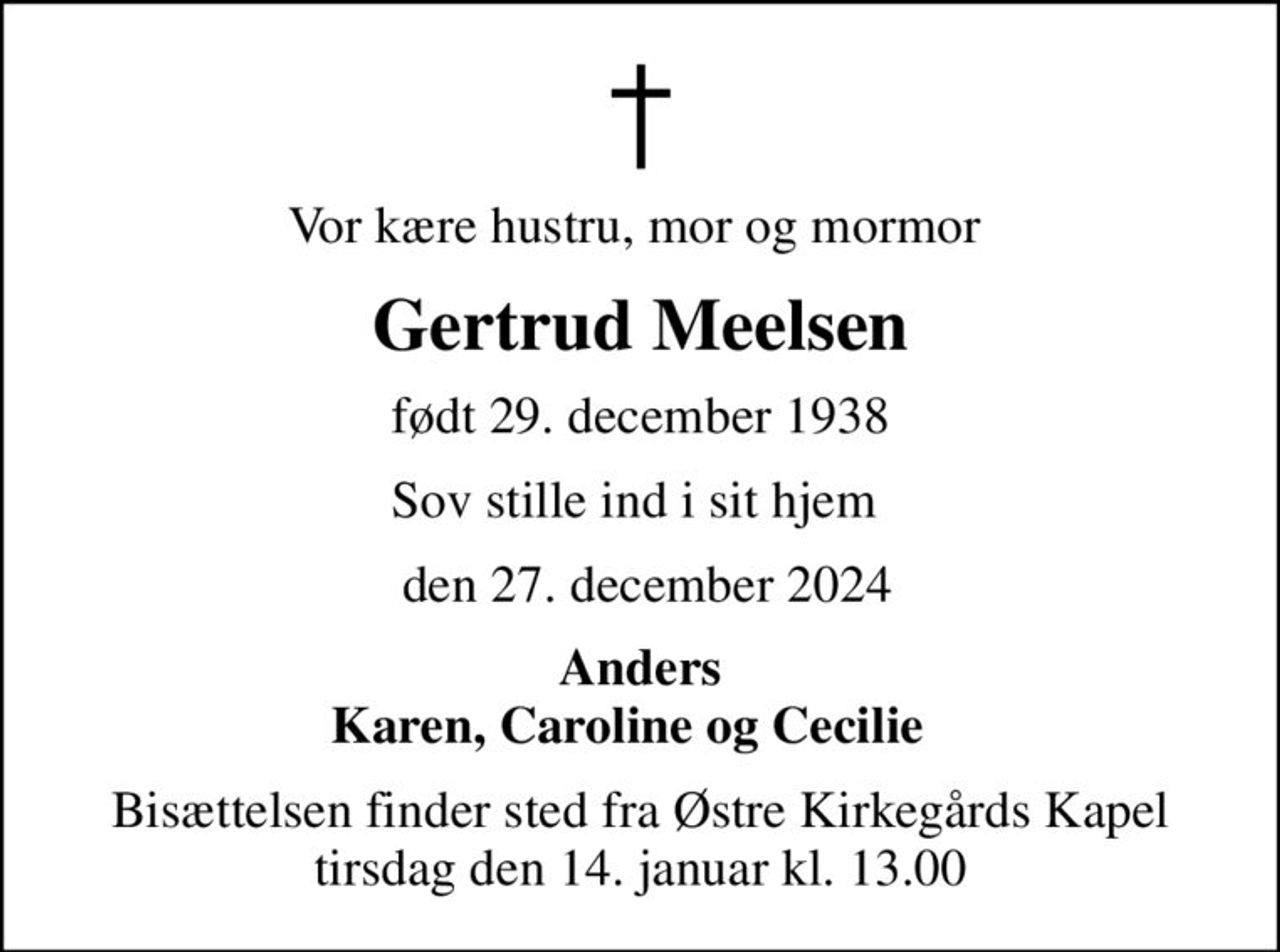Vor kære hustru, mor og mormor 
Gertrud Meelsen
født 29. december 1938
Sov stille ind i sit hjem 
 den 27. december 2024
Anders Karen, Caroline og Cecilie  
Bisættelsen finder sted fra Østre Kirkegårds Kapel  tirsdag den 14. januar kl. 13.00