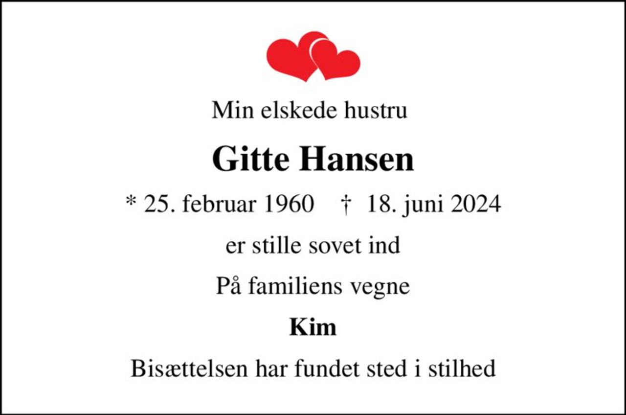 Min elskede hustru 
Gitte Hansen
* 25. februar 1960    ✝ 18. juni 2024
er stille sovet ind
På familiens vegne
Kim
Bisættelsen har fundet sted i stilhed