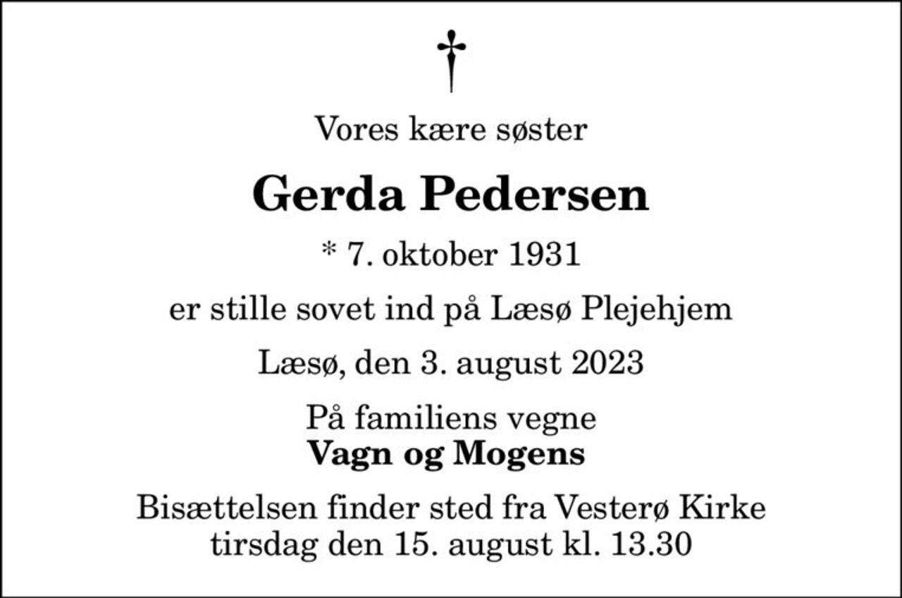 Vores kære søster
Gerda Pedersen
* 7. oktober 1931
er stille sovet ind på Læsø Plejehjem
Læsø, den 3. august 2023
På familiens vegne
Vagn og Mogens 
Bisættelsen finder sted fra Vesterø Kirke  tirsdag den 15. august kl. 13.30