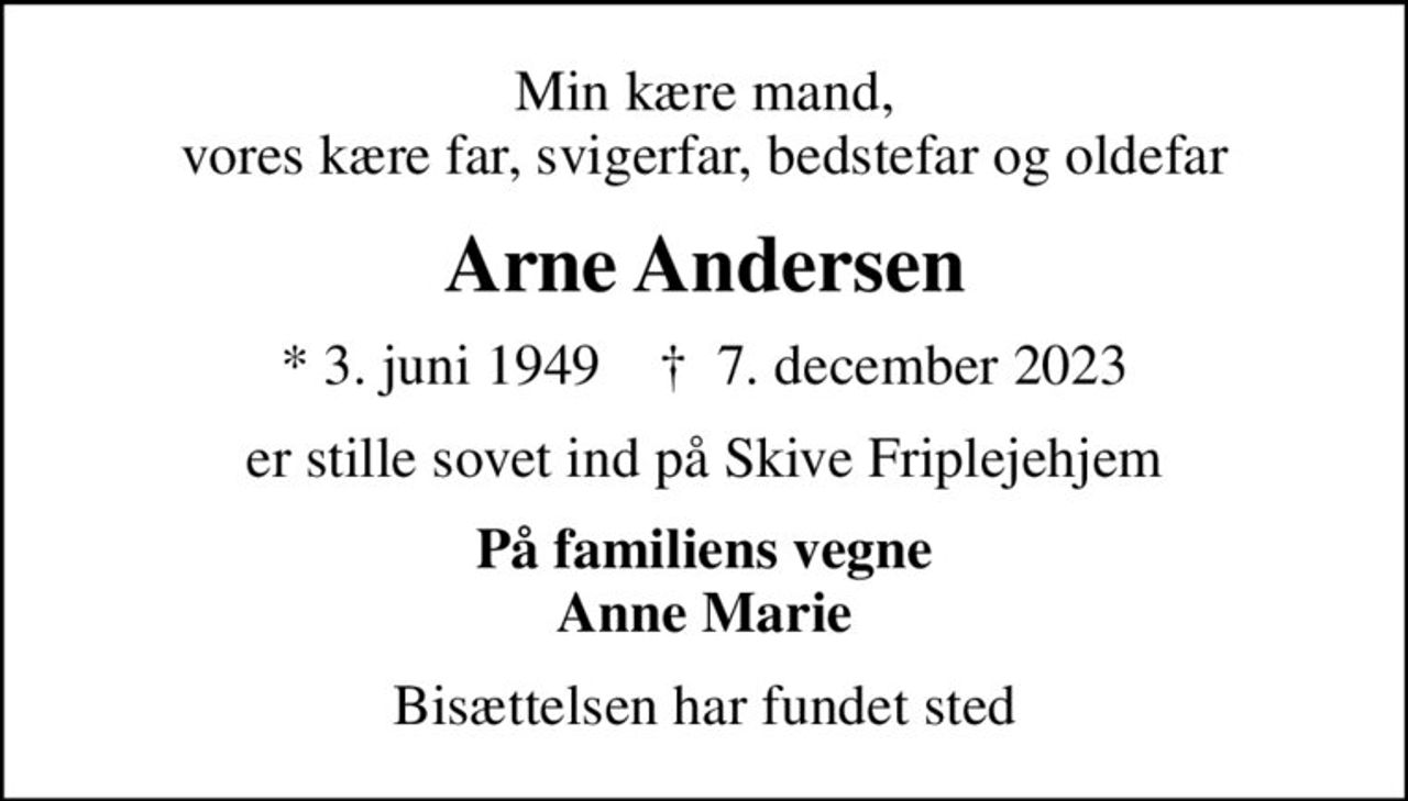 Min kære mand, vores kære far, svigerfar, bedstefar og oldefar
Arne Andersen
* 3. juni 1949    ✝ 7. december 2023
er stille sovet ind på Skive Friplejehjem
På familiens vegne Anne Marie
Bisættelsen har fundet sted