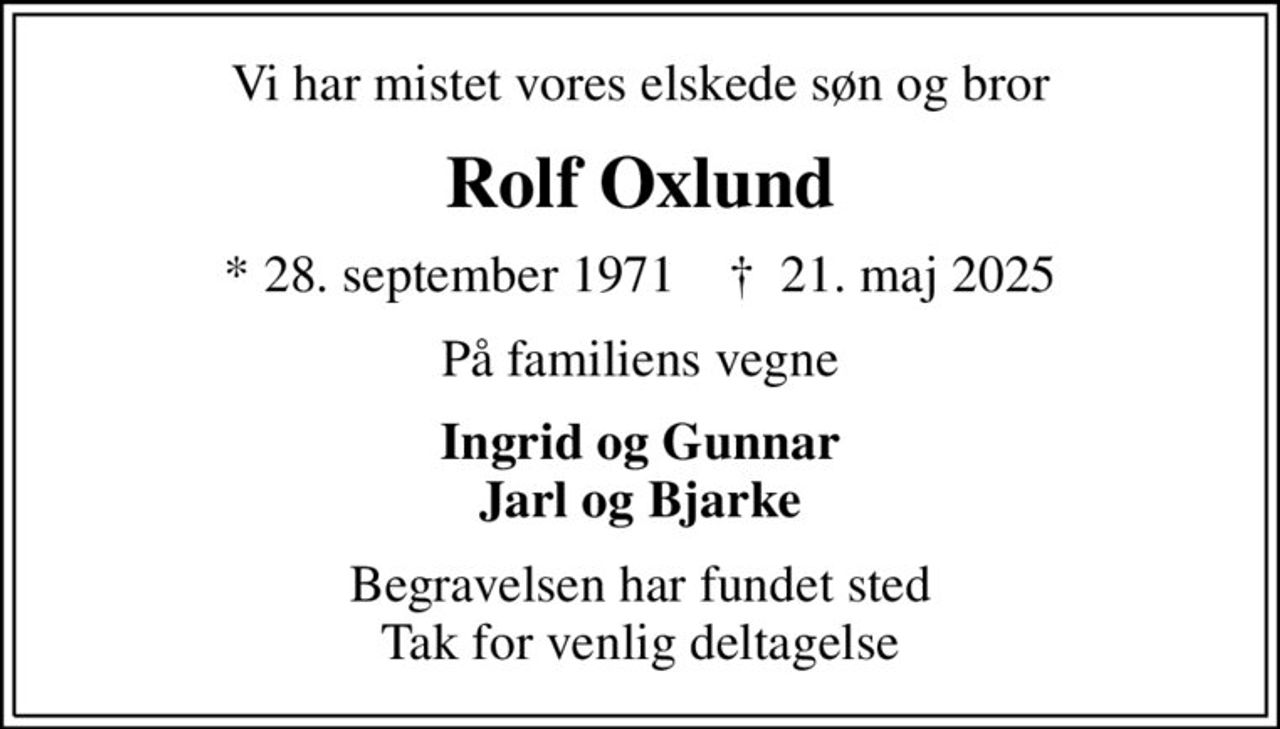 Vi har mistet vores elskede søn og bror
Rolf Oxlund
* 28. september 1971    ✝ 21. maj 2025
På familiens vegne
Ingrid og Gunnar Jarl og Bjarke
Begravelsen har fundet sted Tak for venlig deltagelse