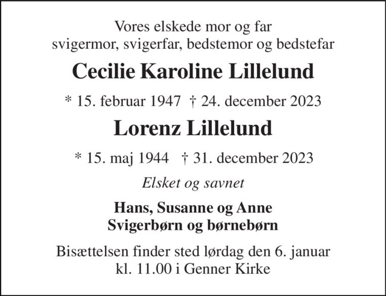 Vores elskede mor og far svigermor, svigerfar, bedstemor og bedstefar 
Cecilie Karoline Lillelund 
*​ 15. februar 1947​  † 24. december 2023 
Lorenz Lillelund 
*​ 15. maj 1944   † 31. december 2023 
Elsket og savnet 
Hans, Susanne og Anne Svigerbørn og børnebørn 
Bisættelsen​ finder sted lørdag den 6. januar​ kl. 11.00 i Genner Kirke