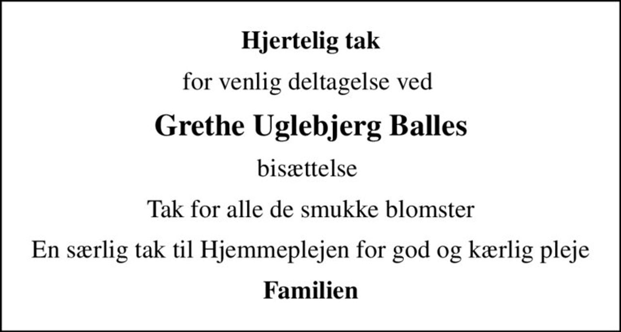 Hjertelig tak
for venlig deltagelse ved 
Grethe Uglebjerg Balles
bisættelse 
Tak for alle de smukke blomster
En særlig tak til Hjemmeplejen for god og kærlig pleje
Familien