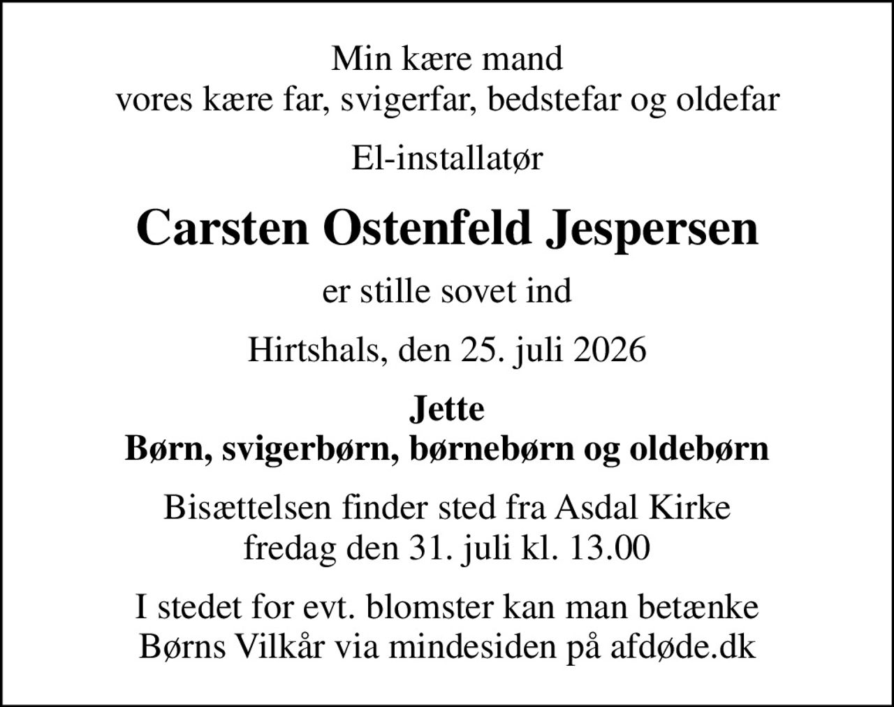 Min kære mand vores kære far, svigerfar, bedstefar og oldefar
El-installatør
Carsten Ostenfeld Jespersen
er stille sovet ind
Hirtshals, den 25. juli 2026
Jette Børn, svigerbørn, børnebørn og oldebørn
Bisættelsen finder sted fra Asdal Kirke  fredag den 31. juli kl. 13.00 
I stedet for evt. blomster kan man betænke
					Børns Vilkår via mindesiden på afdøde.dk