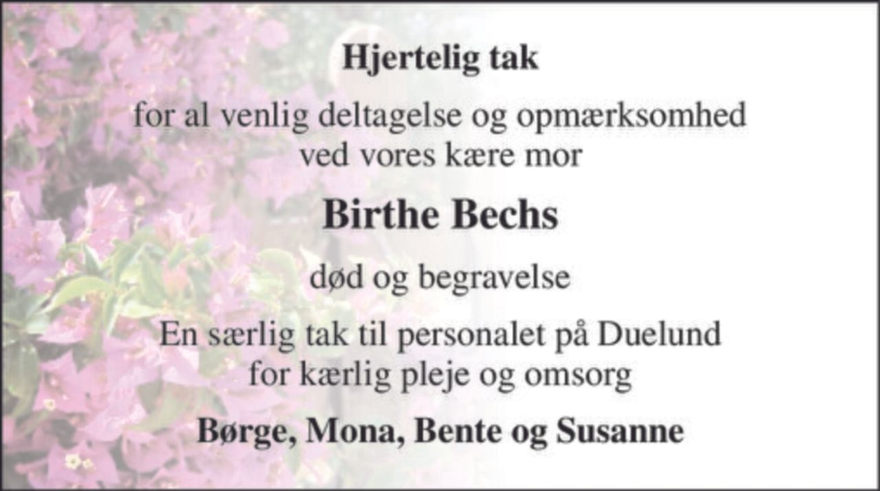 Hjertelig tak 
for al venlig deltagelse og opmærksomhed ved vores kære mor 
Birthe Bechs 
død og begravelse 
En særlig tak til personalet på Duelund for kærlig pleje og omsorg 
Børge, Mona, Bente og Susanne