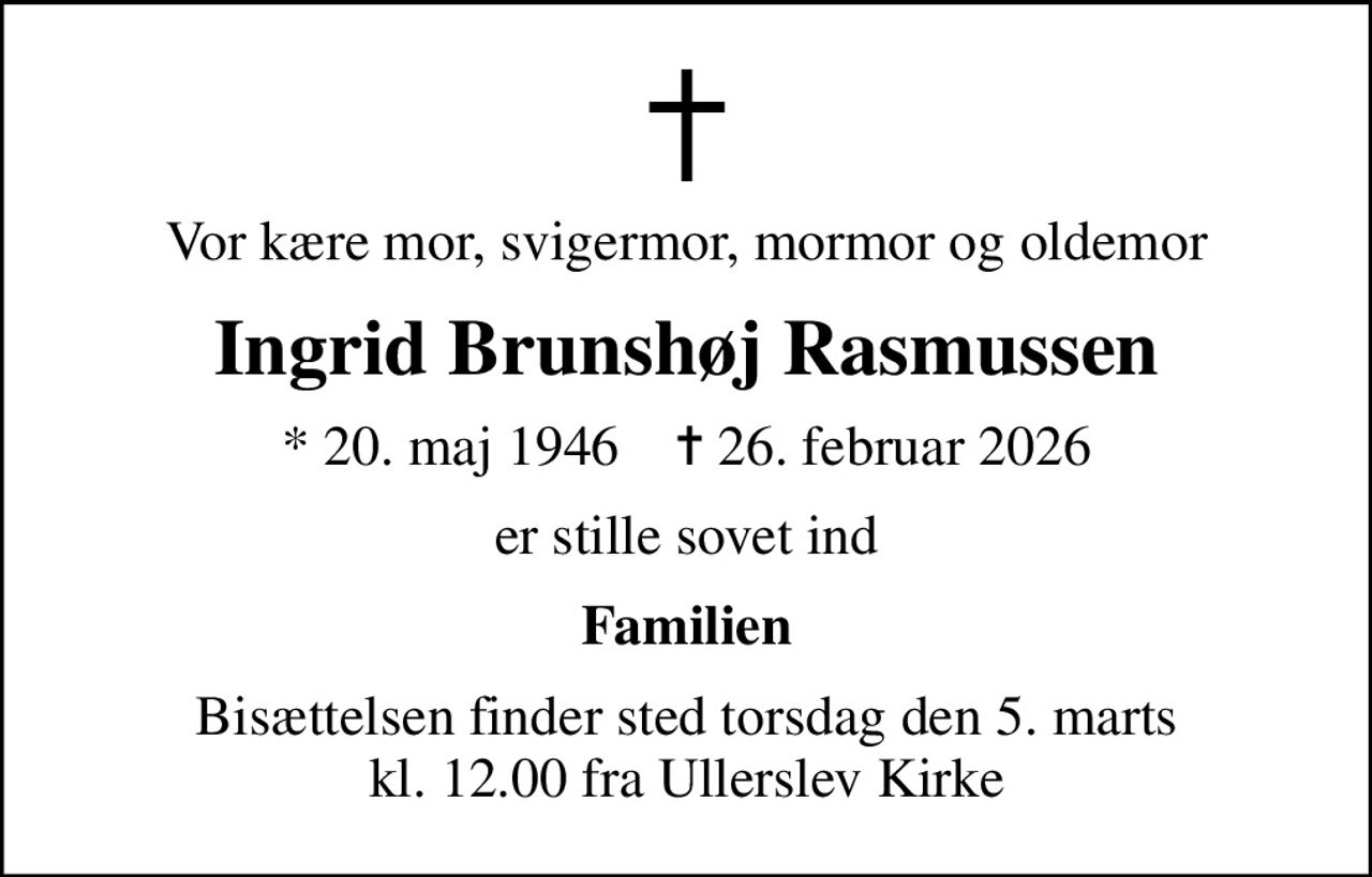 Vor kære mor, svigermor, mormor og oldemor
Ingrid Brunshøj Rasmussen
* 20. maj 1946    ✝ 26. februar 2026
er stille sovet ind
Familien
Bisættelsen finder sted torsdag den 5. marts kl. 12.00 fra Ullerslev Kirke