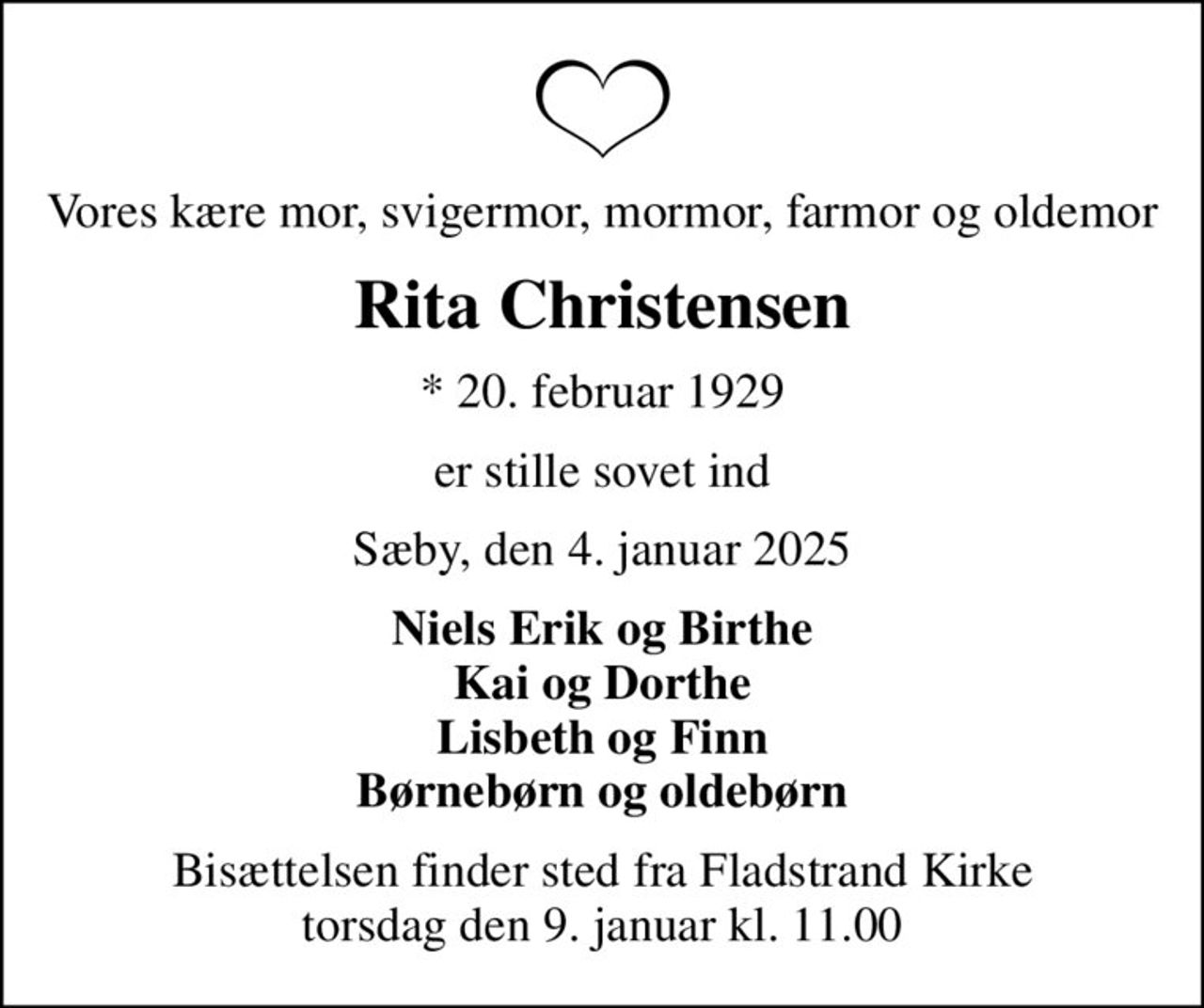 Vores kære mor, svigermor, mormor, farmor og oldemor
Rita Christensen
* 20. februar 1929
er stille sovet ind
Sæby, den 4. januar 2025
Niels Erik og Birthe Kai og Dorthe Lisbeth og Finn Børnebørn og oldebørn
Bisættelsen finder sted fra Fladstrand Kirke  torsdag den 9. januar kl. 11.00