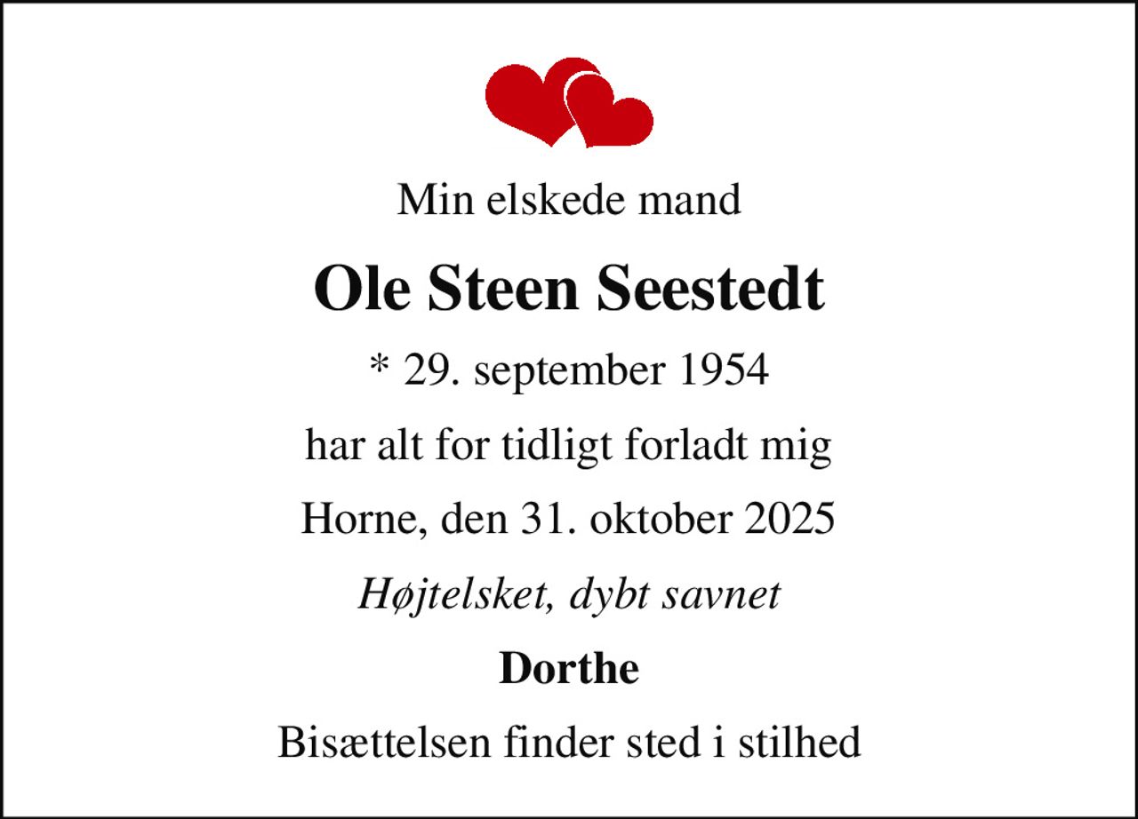 Min elskede mand
Ole Steen Seestedt
* 29. september 1954
har alt for tidligt forladt mig
Horne, den 31. oktober 2025
Højtelsket, dybt savnet
Dorthe
Bisættelsen finder sted i stilhed