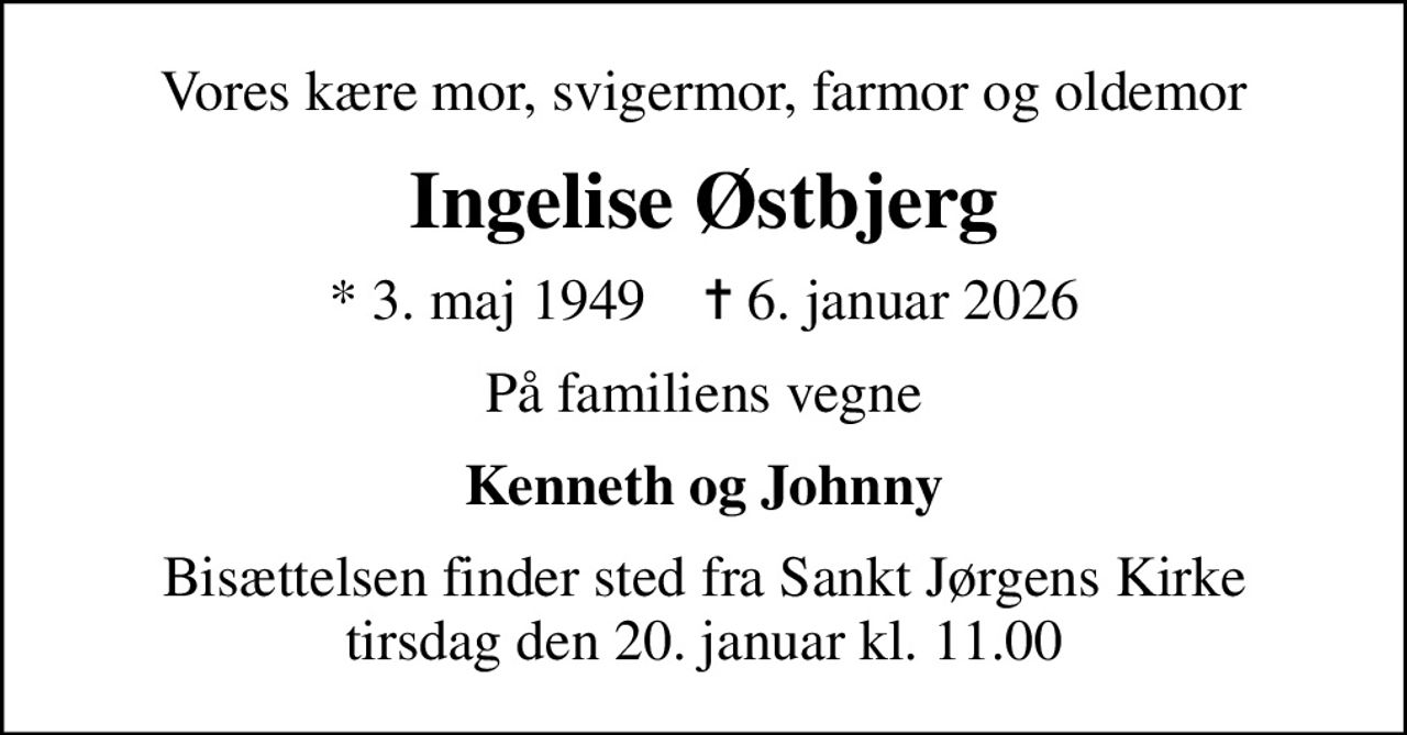 Vores kære mor, svigermor, farmor og oldemor
Ingelise Østbjerg
* 3. maj 1949    ✝ 6. januar 2026
På familiens vegne
Kenneth og Johnny
Bisættelsen finder sted fra Sankt Jørgens Kirke  tirsdag den 20. januar kl. 11.00