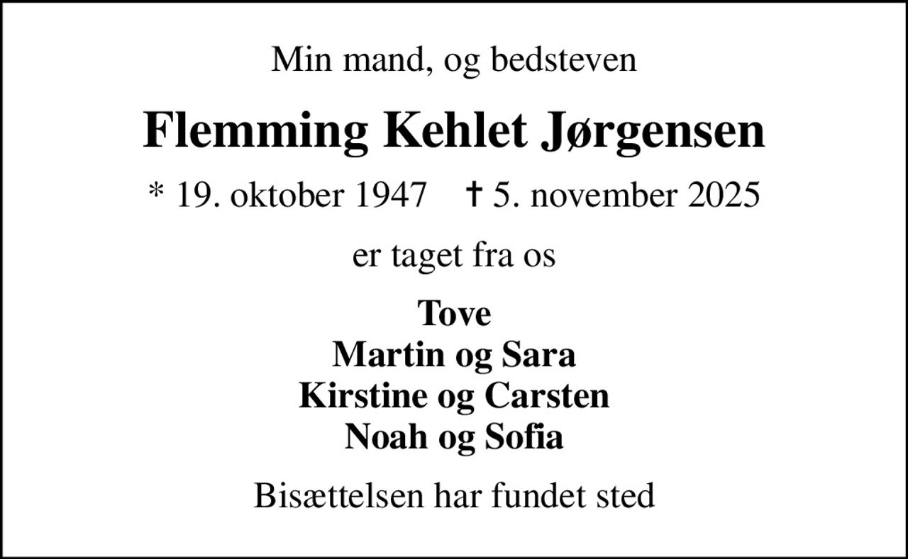 Min mand, og bedsteven
Flemming Kehlet Jørgensen
* 19. oktober 1947    ✝ 5. november 2025
er taget fra os
Tove Martin og Sara Kirstine og Carsten Noah og Sofia
Bisættelsen har fundet sted