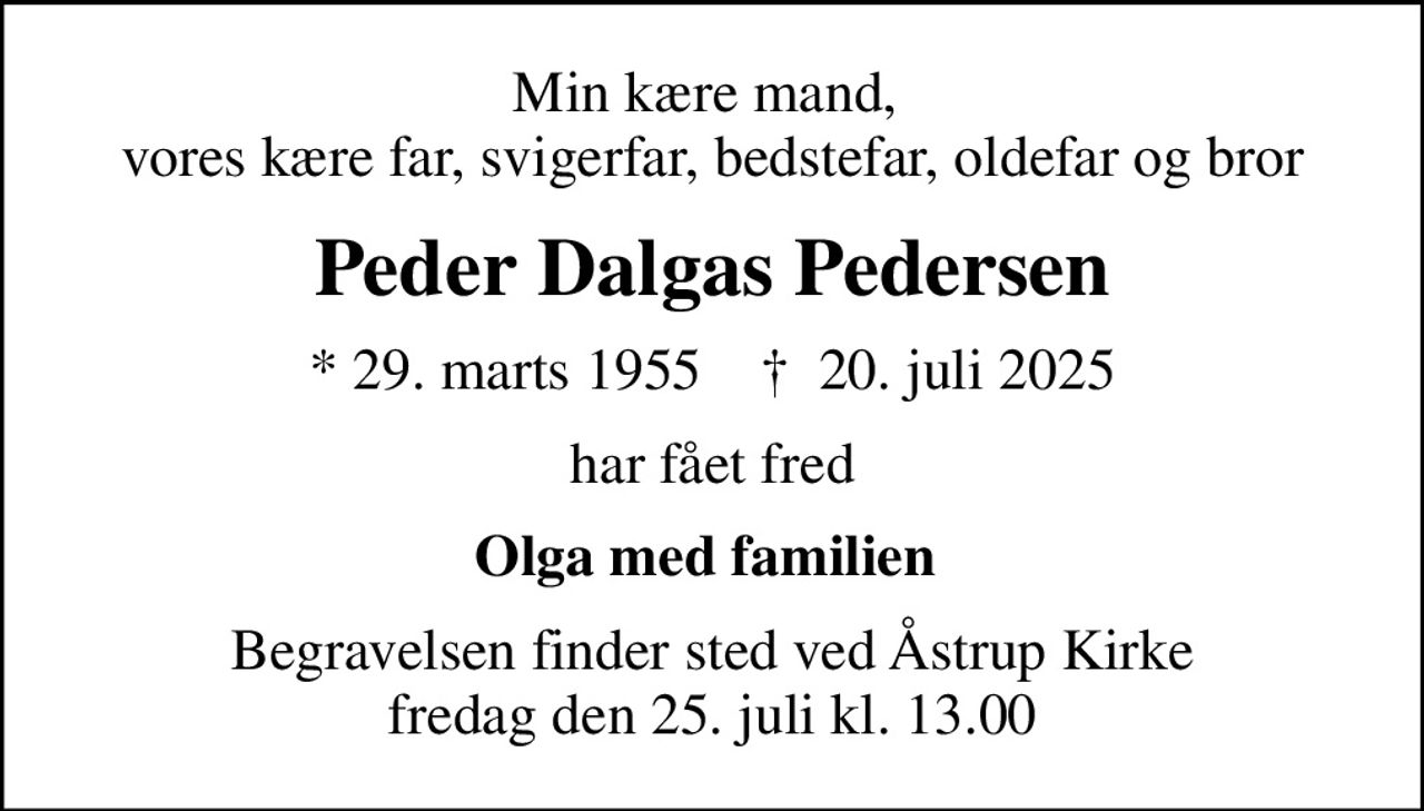 Min kære mand,  vores kære far, svigerfar, bedstefar, oldefar og bror
Peder Dalgas Pedersen
* 29. marts 1955    ✝ 20. juli 2025
har fået fred
Olga med familien 
Begravelsen finder sted ved Åstrup Kirke  fredag den 25. juli kl. 13.00