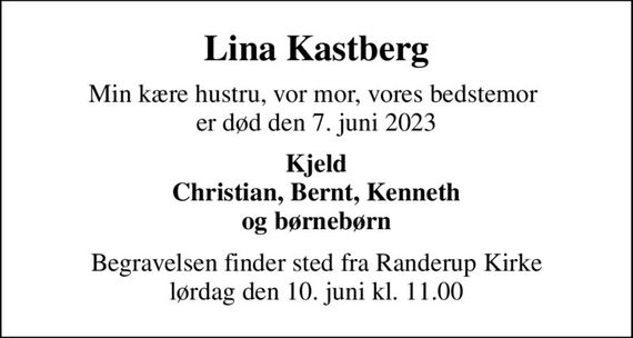 Lina Kastberg
Min kære hustru, vor mor, vores bedstemor  er død den 7. juni 2023
Kjeld Christian, Bernt, Kenneth og børnebørn
Begravelsen finder sted fra Randerup Kirke  lørdag den 10. juni kl. 11.00