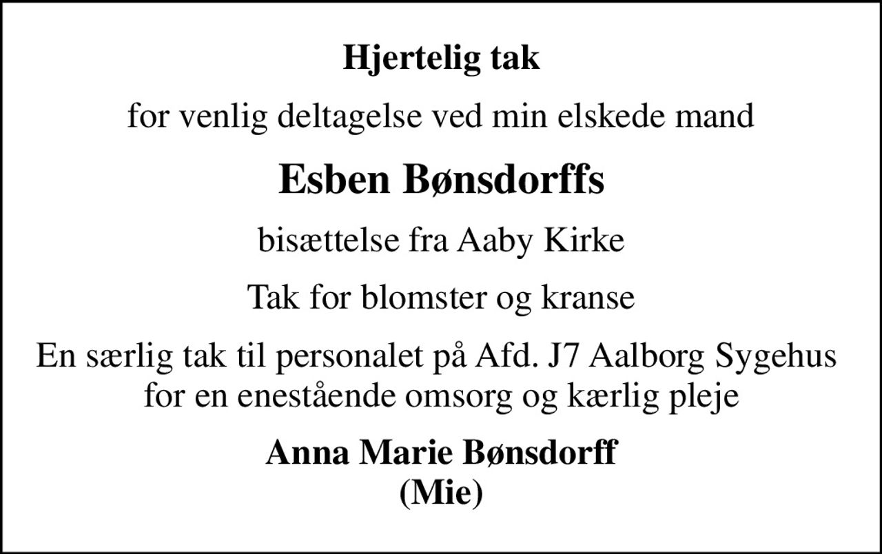 Hjertelig tak
for venlig deltagelse ved min elskede mand
Esben Bønsdorffs
bisættelse fra Aaby Kirke
Tak for blomster og kranse
En særlig tak til personalet på Afd. J7 Aalborg Sygehus  for en enestående omsorg og kærlig pleje
Anna Marie Bønsdorff (Mie)