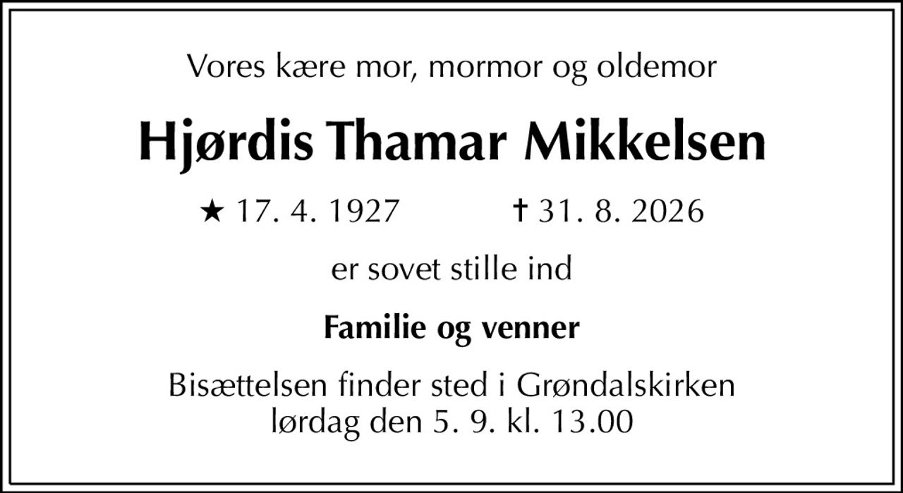 Vores kære mor, mormor og oldemor
Hjørdis Thamar Mikkelsen
* 17. 4. 1927            ✝ 31. 8. 2026
er sovet stille ind
Familie og venner
Bisættelsen finder sted i Grøndalskirken  lørdag den 5. 9. kl. 13.00