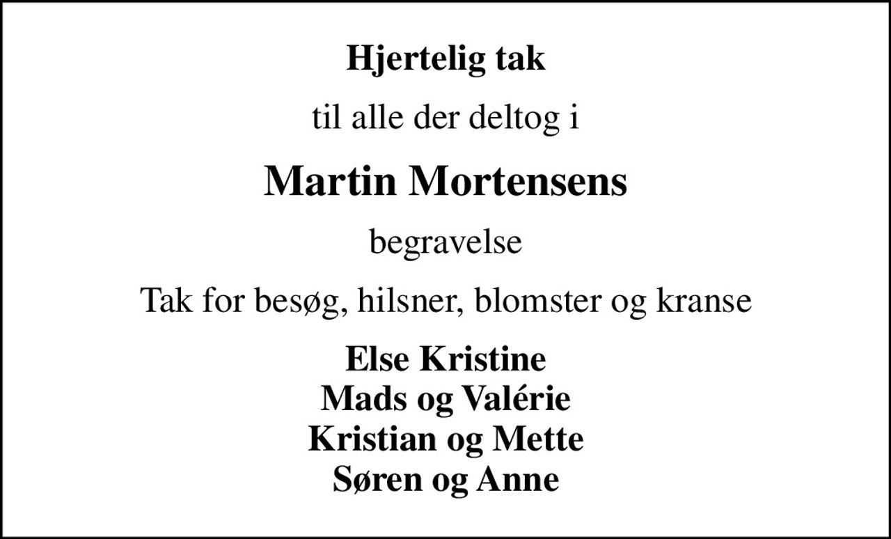 Hjertelig tak
til alle der deltog i
Martin Mortensens
begravelse
Tak for besøg, hilsner, blomster og kranse
Else Kristine Mads og Valérie Kristian og Mette Søren og Anne