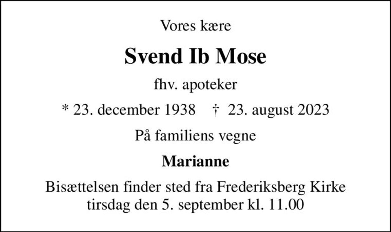 Vores kære
Svend Ib Mose
fhv. apoteker
* 23. december 1938    ✝ 23. august 2023
På familiens vegne
Marianne
Bisættelsen finder sted fra Frederiksberg Kirke  tirsdag den 5. september kl. 11.00