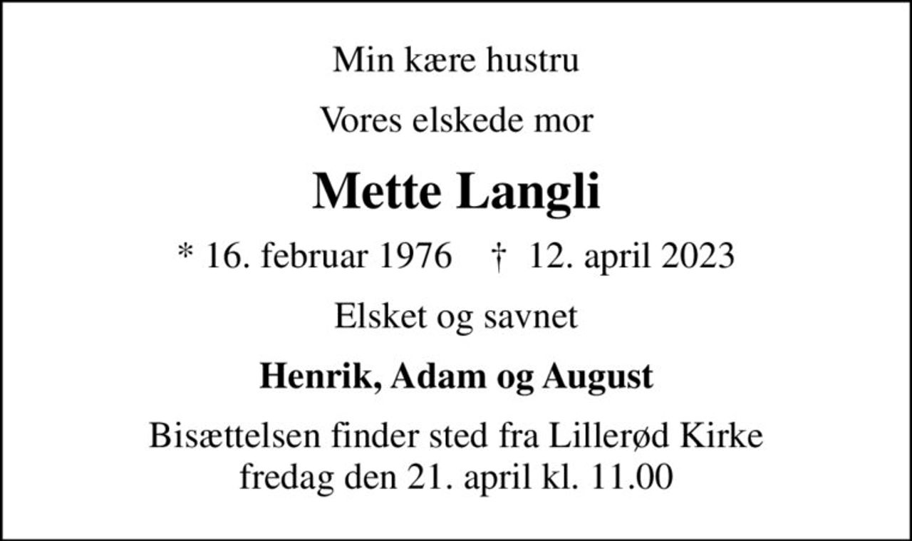 Min kære hustru
Vores elskede mor
Mette Langli
* 16. februar 1976    ✝ 12. april 2023
Elsket og savnet
Henrik, Adam og August
Bisættelsen finder sted fra Lillerød Kirke  fredag den 21. april kl. 11.00