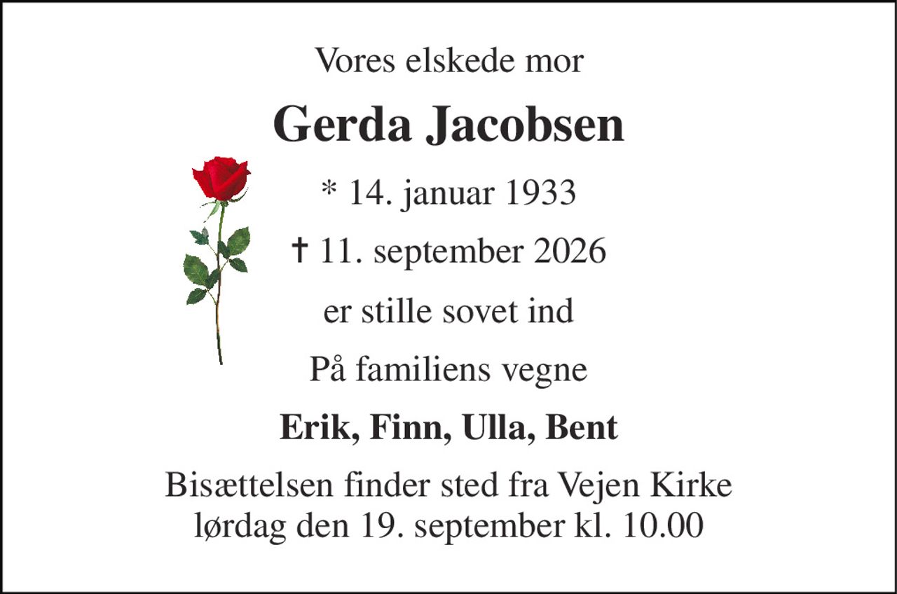 Vores elskede mor 
Gerda Jacobsen​ 
* 14. januar 1933 
✝ 11. september 2026 
er stille sovet ind 
På familiens vegne 
Erik, Finn, Ulla, Bent 
Bisættelsen​ finder sted fra Vejen Kirke​ lørdag den 19. september​ kl. 10.00