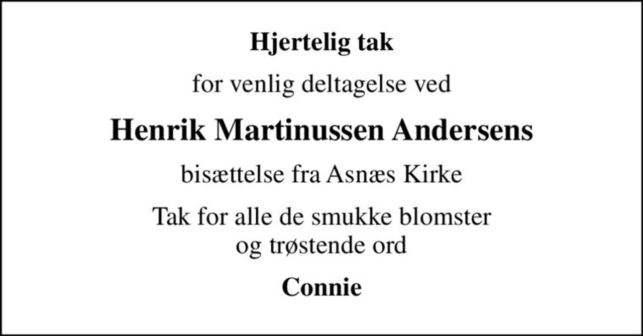 Hjertelig tak
for venlig deltagelse ved
Henrik Martinussen Andersens
bisættelse fra Asnæs Kirke
Tak for alle de smukke blomster og trøstende ord
Connie