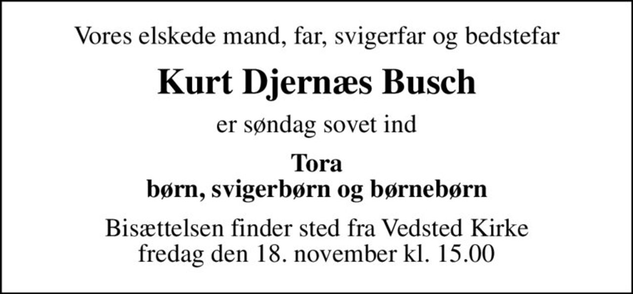 Vores elskede mand, far, svigerfar og bedstefar
Kurt Djernæs Busch
er søndag sovet ind
Tora børn, svigerbørn og børnebørn
Bisættelsen finder sted fra Vedsted Kirke  fredag den 18. november kl. 15.00