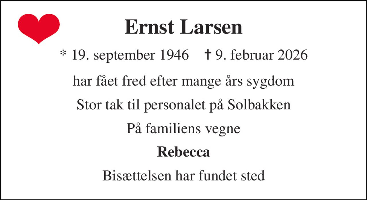 Ernst Larsen 
*​ 19. september 1946​    ✝​ 9. februar 2026 
har fået fred efter mange års sygdom 
Stor tak til personalet på Solbakken 
På familiens vegne 
Rebecca 
Bisættelsen har fundet sted