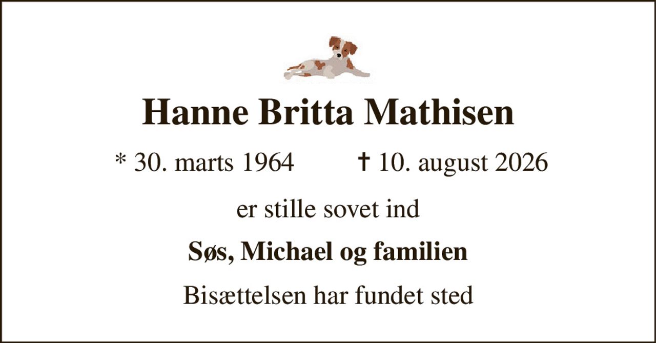 Hanne Britta Mathisen 
*​ 30. marts 1964 
✝​ 10. august 2026​ 
er stille sovet ind 
Søs, Michael og familien 
Bisættelsen har fundet sted