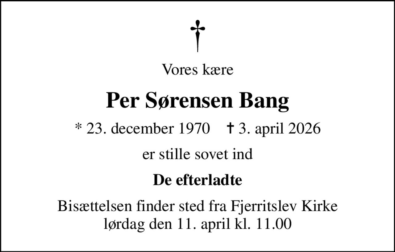 Vores kære
Per Sørensen Bang
* 23. december 1970    ✝ 3. april 2026
er stille sovet ind
De efterladte
Bisættelsen finder sted fra Fjerritslev Kirke  lørdag den 11. april kl. 11.00