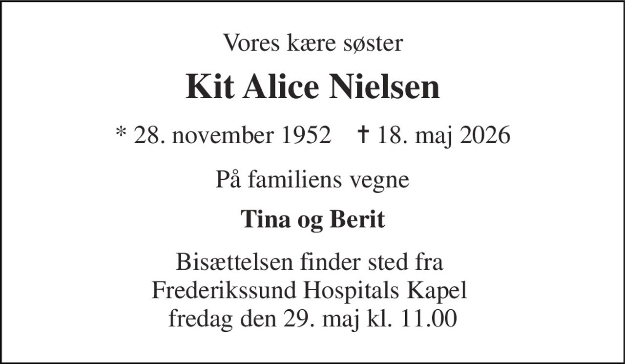 Vores kære søster 
Kit Alice Nielsen 
*​ 28. november 1952​    ✝​ 18. maj 2026 
På familiens vegne 
Tina og Berit 
Bisættelsen finder sted fra  Frederikssund Hospitals Kapel  fredag den 29. maj kl. 11.00