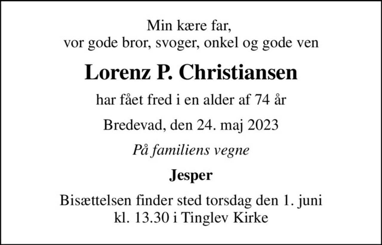 Min kære far,  vor gode bror, svoger, onkel og gode ven
Lorenz P. Christiansen
har fået fred i en alder af 74 år
Bredevad, den 24. maj 2023
På familiens vegne
Jesper
Bisættelsen finder sted torsdag den 1. juni kl. 13.30 i Tinglev Kirke