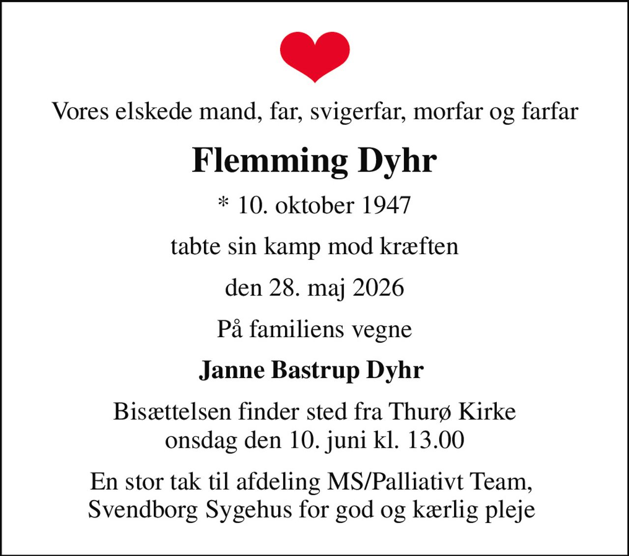 Vores elskede mand, far, svigerfar, morfar og farfar
Flemming Dyhr
* 10. oktober 1947
tabte sin kamp mod kræften
den 28. maj 2026
På familiens vegne
Janne Bastrup Dyhr 
Bisættelsen finder sted fra Thurø Kirke  onsdag den 10. juni kl. 13.00 
En stor tak til afdeling MS/Palliativt Team,  Svendborg Sygehus for god og kærlig pleje