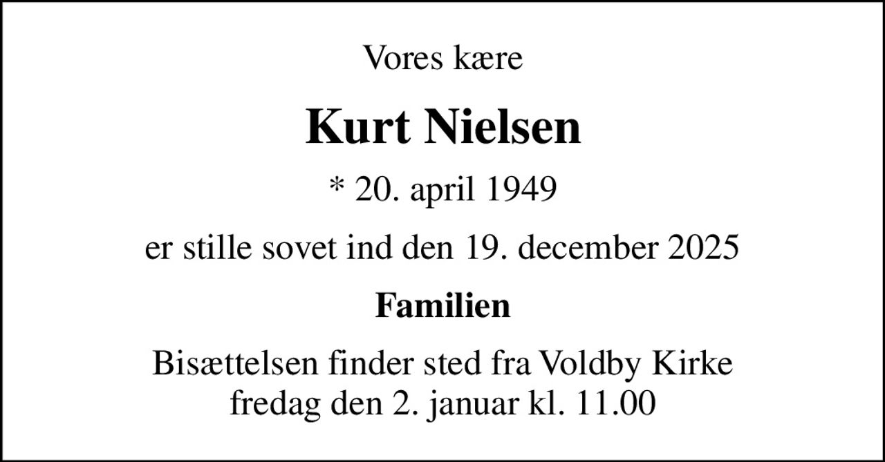 Vores kære
Kurt Nielsen
* 20. april 1949
er stille sovet ind den 19. december 2025
Familien
Bisættelsen finder sted fra Voldby Kirke  fredag den 2. januar kl. 11.00