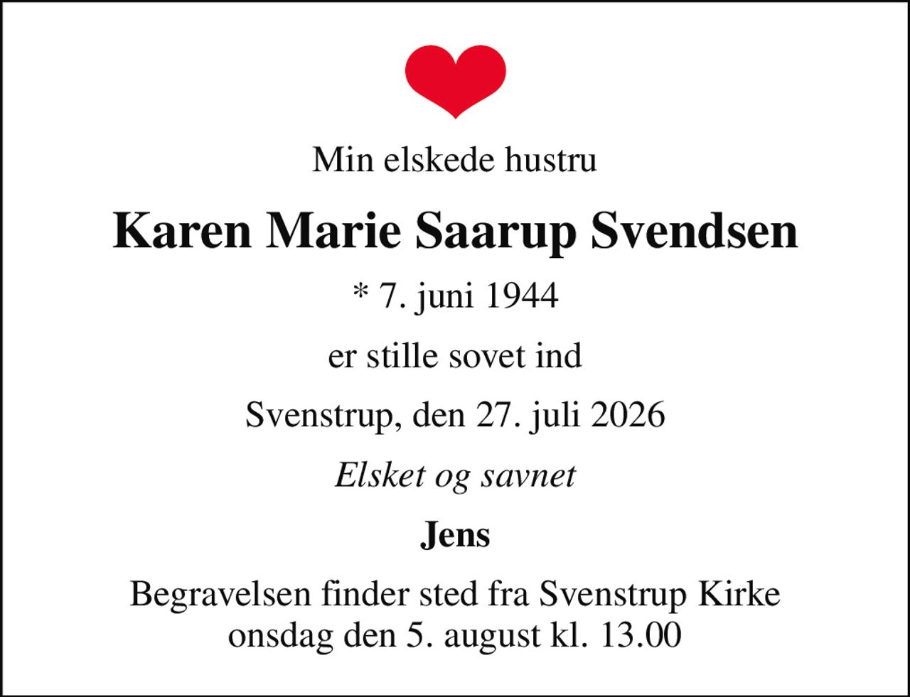 Min elskede hustru
Karen Marie Saarup Svendsen
* 7. juni 1944
er stille sovet ind
Svenstrup, den 27. juli 2026
Elsket og savnet
Jens
Begravelsen finder sted fra Svenstrup Kirke  onsdag den 5. august kl. 13.00
