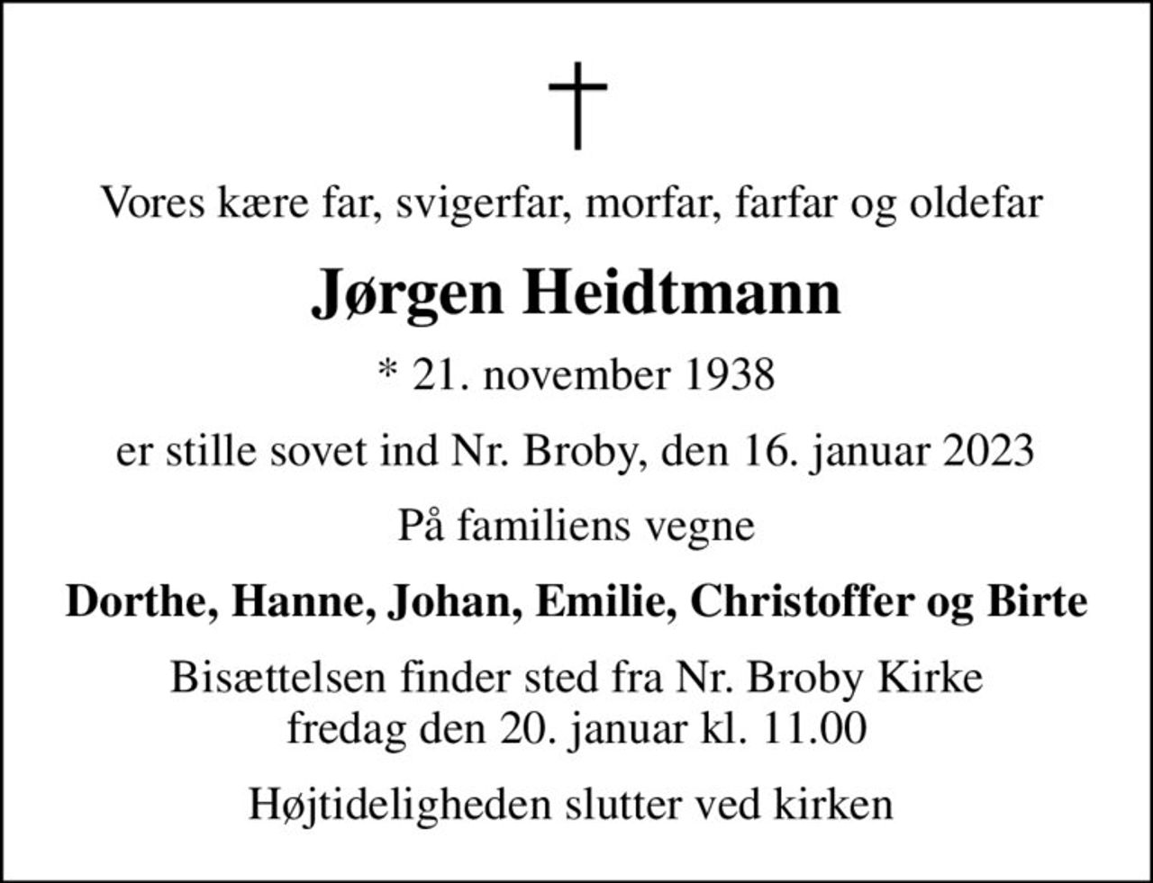 Vores kære far, svigerfar, morfar, farfar og oldefar 
Jørgen Heidtmann
* 21. november 1938
er stille sovet ind Nr. Broby, den 16. januar 2023
På familiens vegne
Dorthe, Hanne, Johan, Emilie, Christoffer og Birte
Bisættelsen finder sted fra Nr. Broby Kirke  fredag den 20. januar kl. 11.00 
Højtideligheden slutter ved kirken