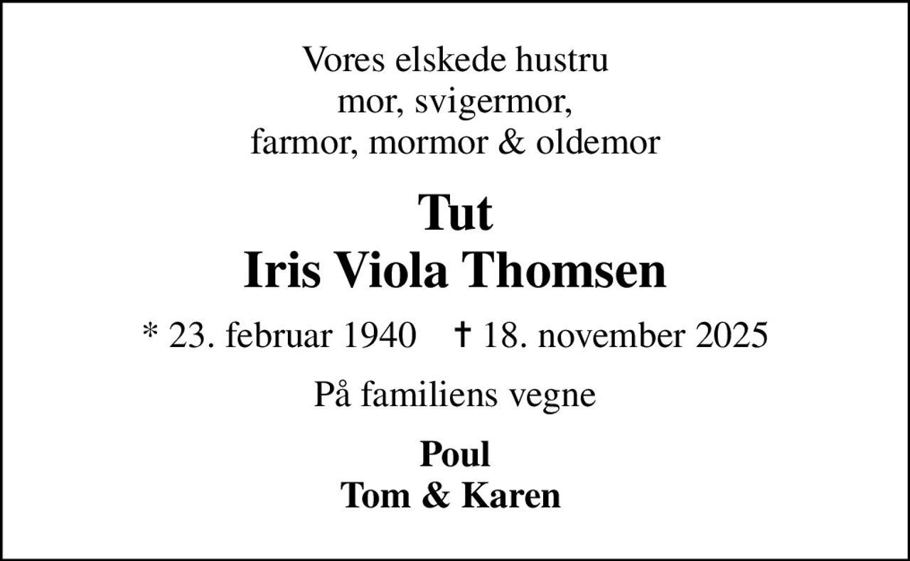 Vores elskede hustru, mor, svigermor, farmor, mormor & oldemor
Tut Iris Viola Thomsen
* 23. februar 1940    ✝ 18. november 2025
På familiens vegne
Poul Tom & Karen