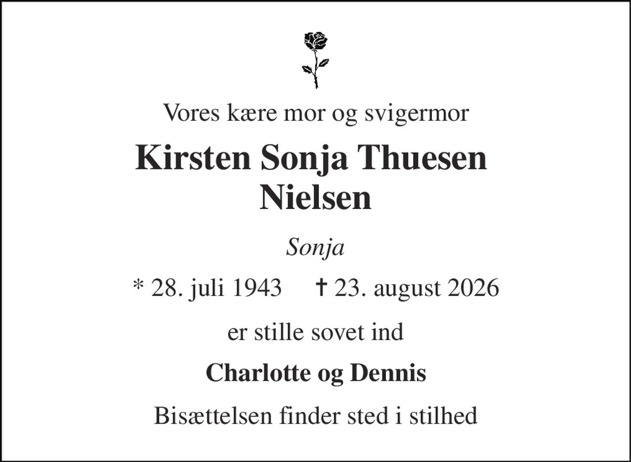 Vores kære mor og svigermor 
Kirsten Sonja Thuesen  Nielsen 
Sonja 
* 28. juli 1943     ✝ 23. august 2026 
er stille sovet ind 
Charlotte og Dennis 
Bisættelsen finder sted i stilhed