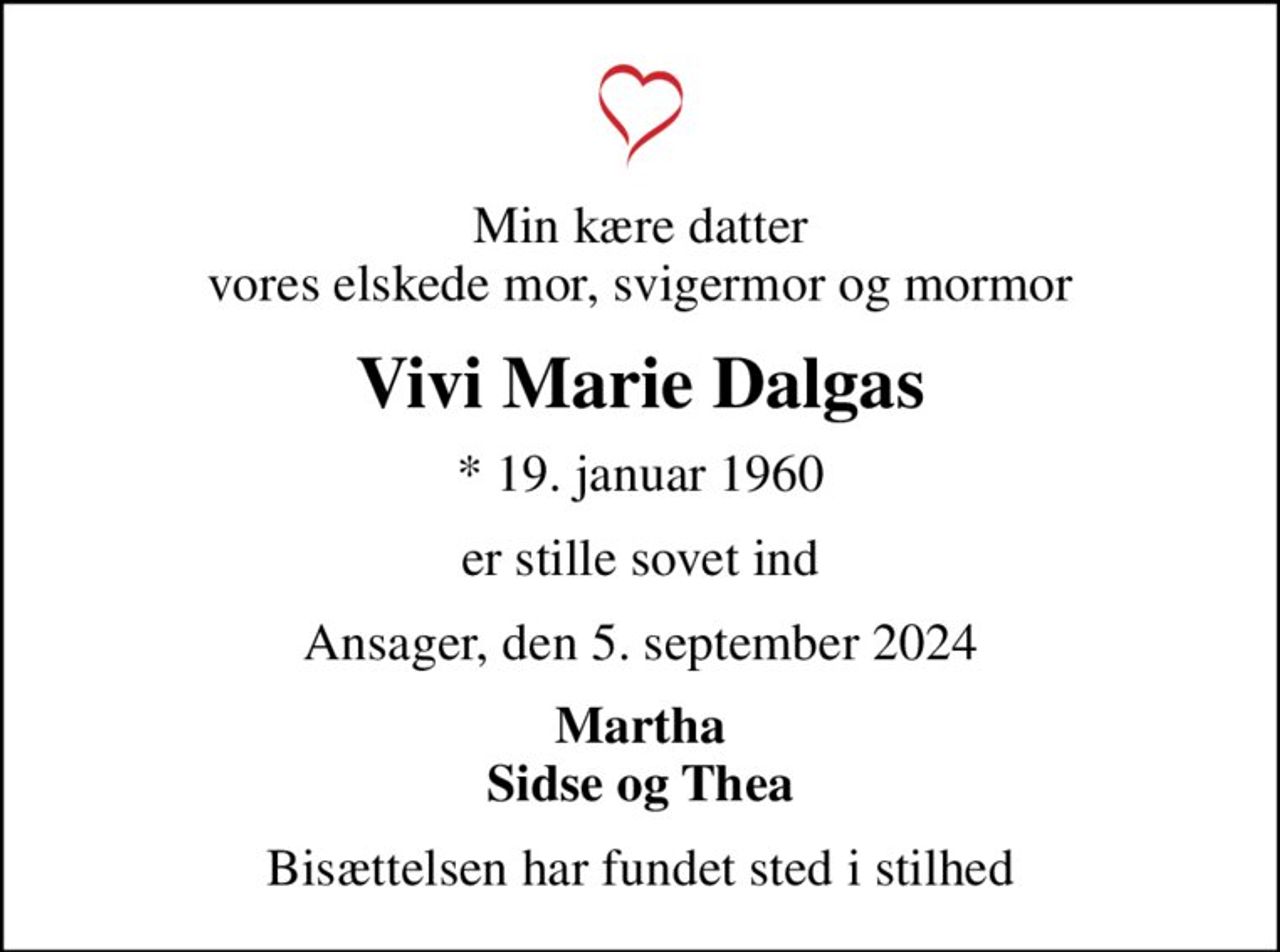 Min kære datter vores elskede mor, svigermor og mormor
Vivi Marie Dalgas
* 19. januar 1960
er stille sovet ind
Ansager, den 5. september 2024
Martha Sidse og Thea
Bisættelsen har fundet sted i stilhed