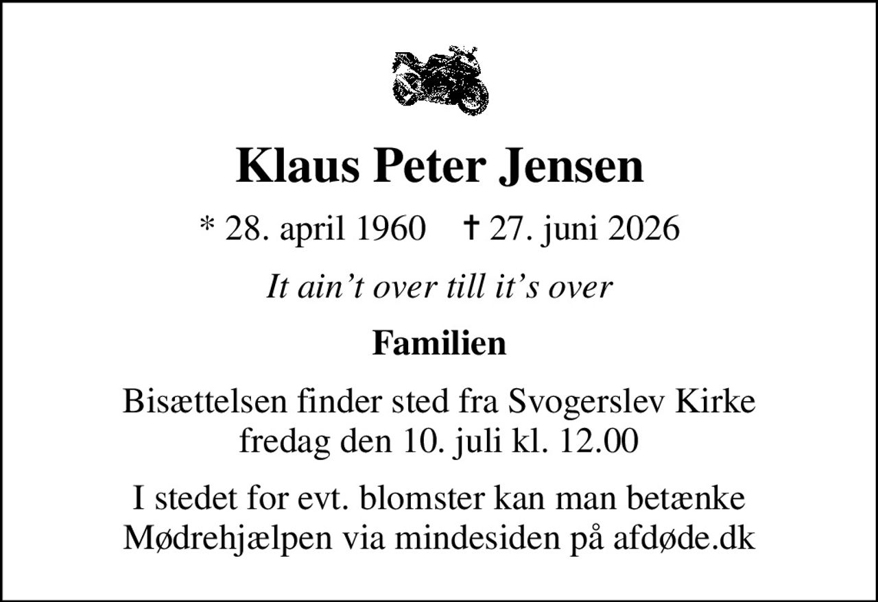 Klaus Peter Jensen
* 28. april 1960    ✝ 27. juni 2026
It aint over till its over
Familien
Bisættelsen finder sted fra Svogerslev Kirke  fredag den 10. juli kl. 12.00 
I stedet for evt. blomster kan man betænke
					Mødrehjælpen via mindesiden på afdøde.dk