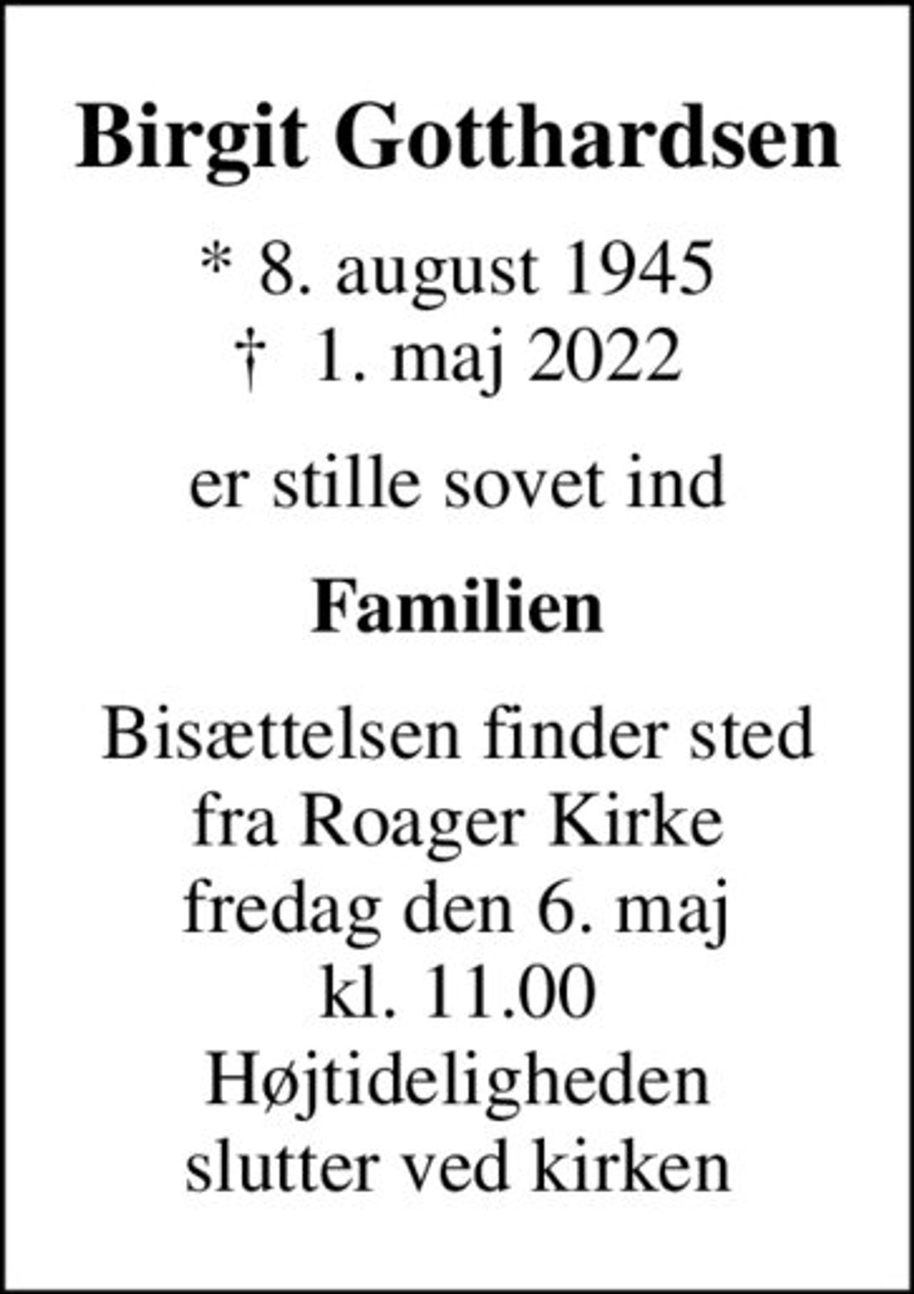 Birgit Gotthardsen
* 8. august 1945
						✝ 1. maj 2022
er stille sovet ind
Familien
Bisættelsen finder sted fra Roager Kirke fredag den 6. maj kl. 11.00 Højtideligheden  slutter ved kirken