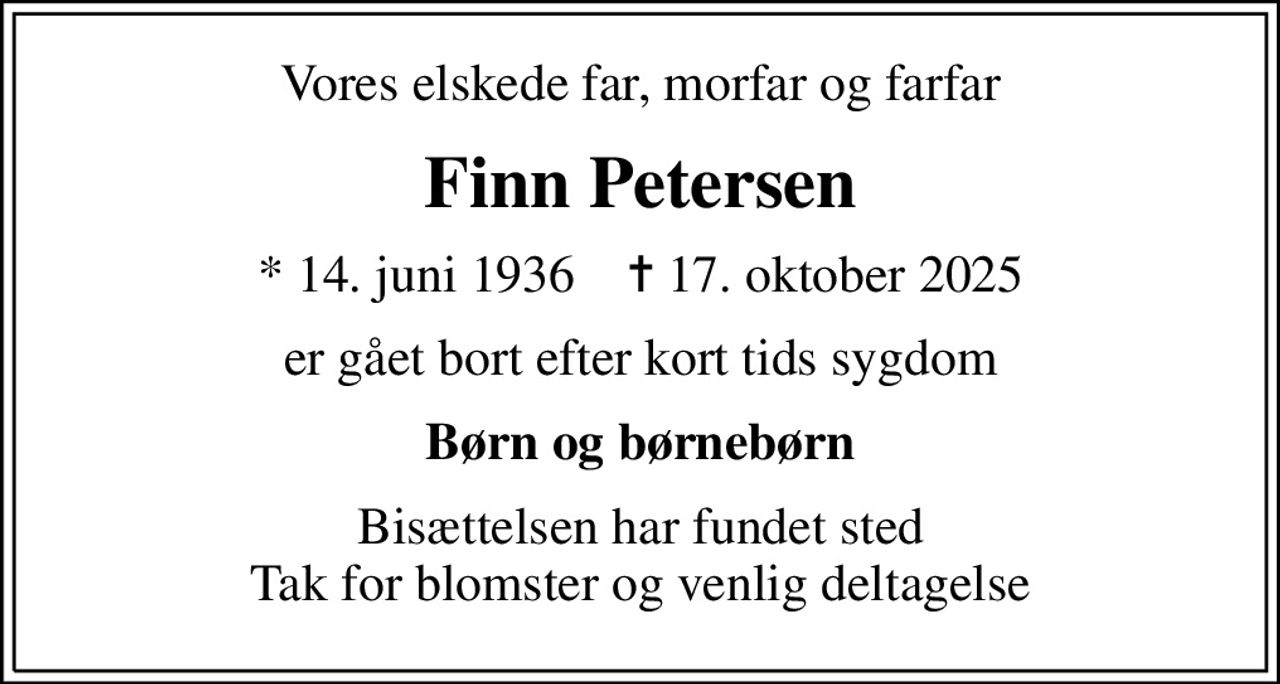 Vores elskede far, morfar og farfar
Finn Petersen
* 14. juni 1936    ✝ 17. oktober 2025
er gået bort efter kort tids sygdom
Børn og børnebørn
Bisættelsen har fundet sted Tak for blomster og venlig deltagelse