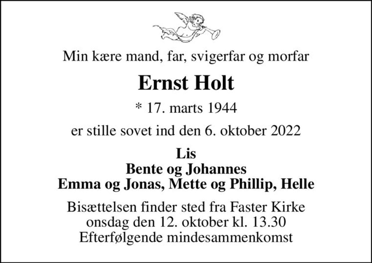 Min kære mand, far, svigerfar og morfar
Ernst Holt
* 17. marts 1944
er stille sovet ind den 6. oktober 2022
Lis
Bisættelsen finder sted fra Faster Kirke  onsdag den 12. oktober kl. 13.30  Efterfølgende mindesammenkomst