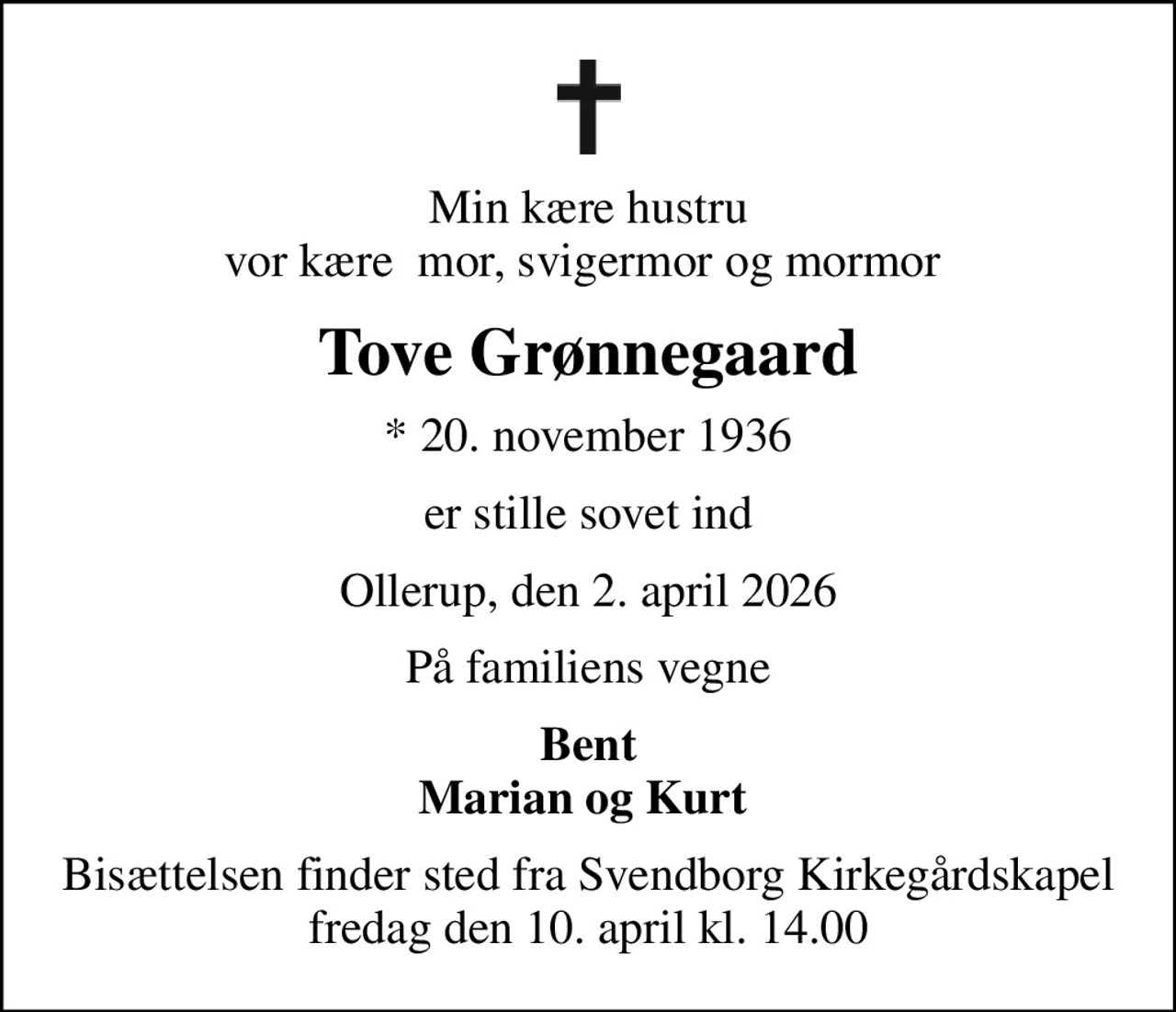 Min kære hustru vor kære  mor, svigermor og mormor 
Tove Grønnegaard
* 20. november 1936
er stille sovet ind
Ollerup, den 2. april 2026
På familiens vegne
Bent Marian og Kurt 
Bisættelsen finder sted fra Svendborg Kirkegårdskapel  fredag den 10. april kl. 14.00