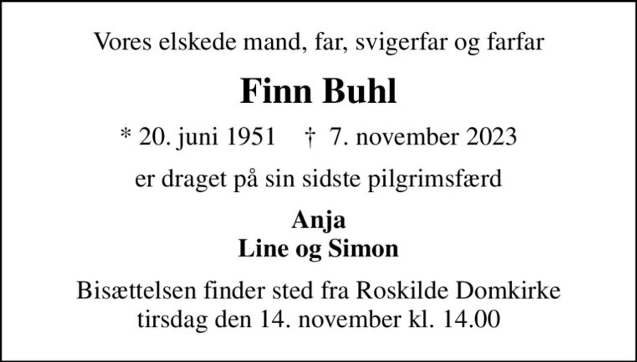 Vores elskede mand, far, svigerfar og farfar
Finn Buhl
* 20. juni 1951    ✝ 7. november 2023
er draget på sin sidste pilgrimsfærd
Anja Line og Simon
Bisættelsen finder sted fra Roskilde Domkirke  tirsdag den 14. november kl. 14.00