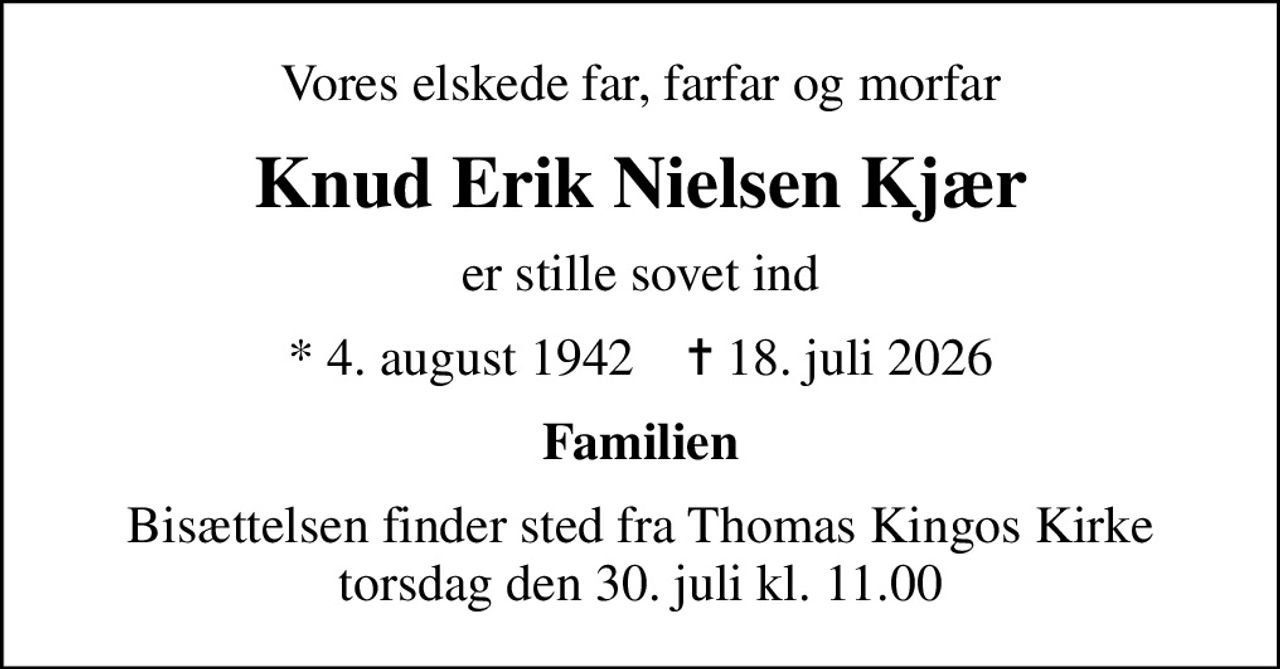 Vores elskede far, farfar og morfar
Knud Erik Nielsen Kjær
er stille sovet ind
* 4. august 1942    ✝ 18. juli 2026
Familien
Bisættelsen finder sted fra Thomas Kingos Kirke  torsdag den 30. juli kl. 11.00