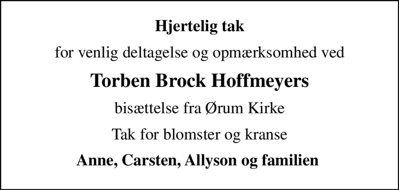 Hjertelig tak
for venlig deltagelse og opmærksomhed ved
Torben Brock Hoffmeyers
bisættelse fra Ørum Kirke
Tak for blomster og kranse
Anne, Carsten, Allyson og familien