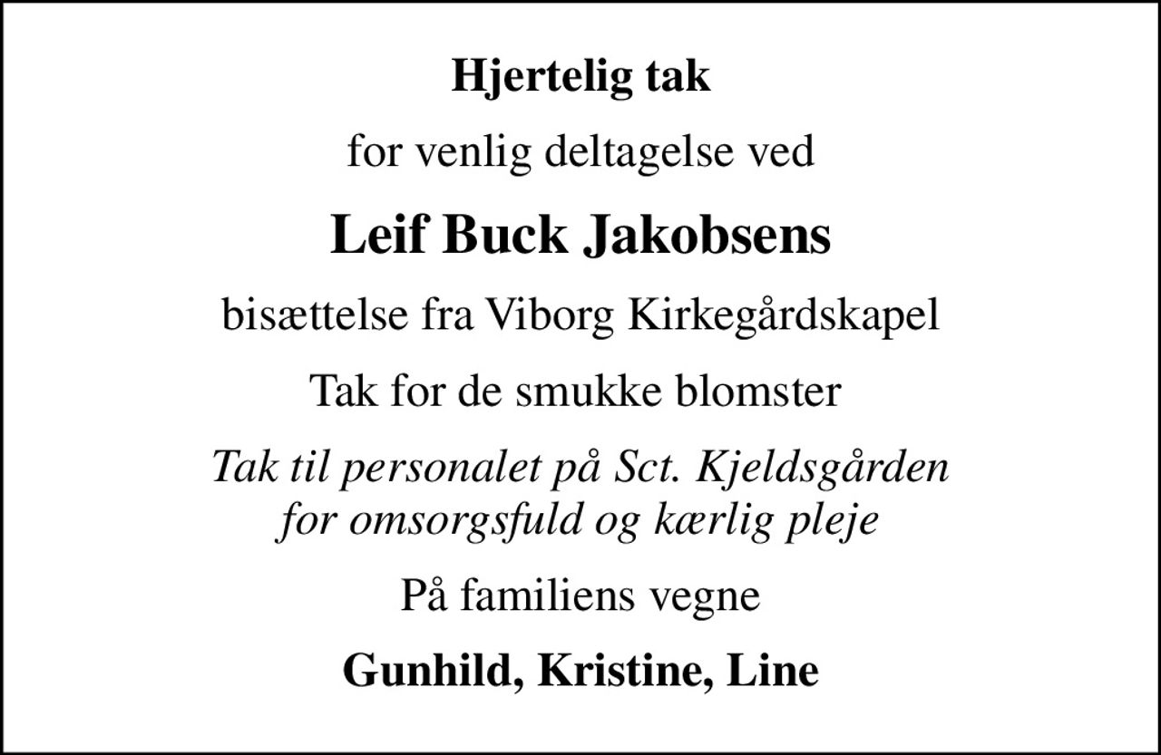 Hjertelig tak
for venlig deltagelse ved
Leif Buck Jakobsens
bisættelse fra Viborg Kirkegårdskapel
Tak for de smukke blomster 
Tak til personalet på Sct. Kjeldsgården for omsorgsfuld og kærlig pleje
På familiens vegne
Gunhild, Kristine, Line