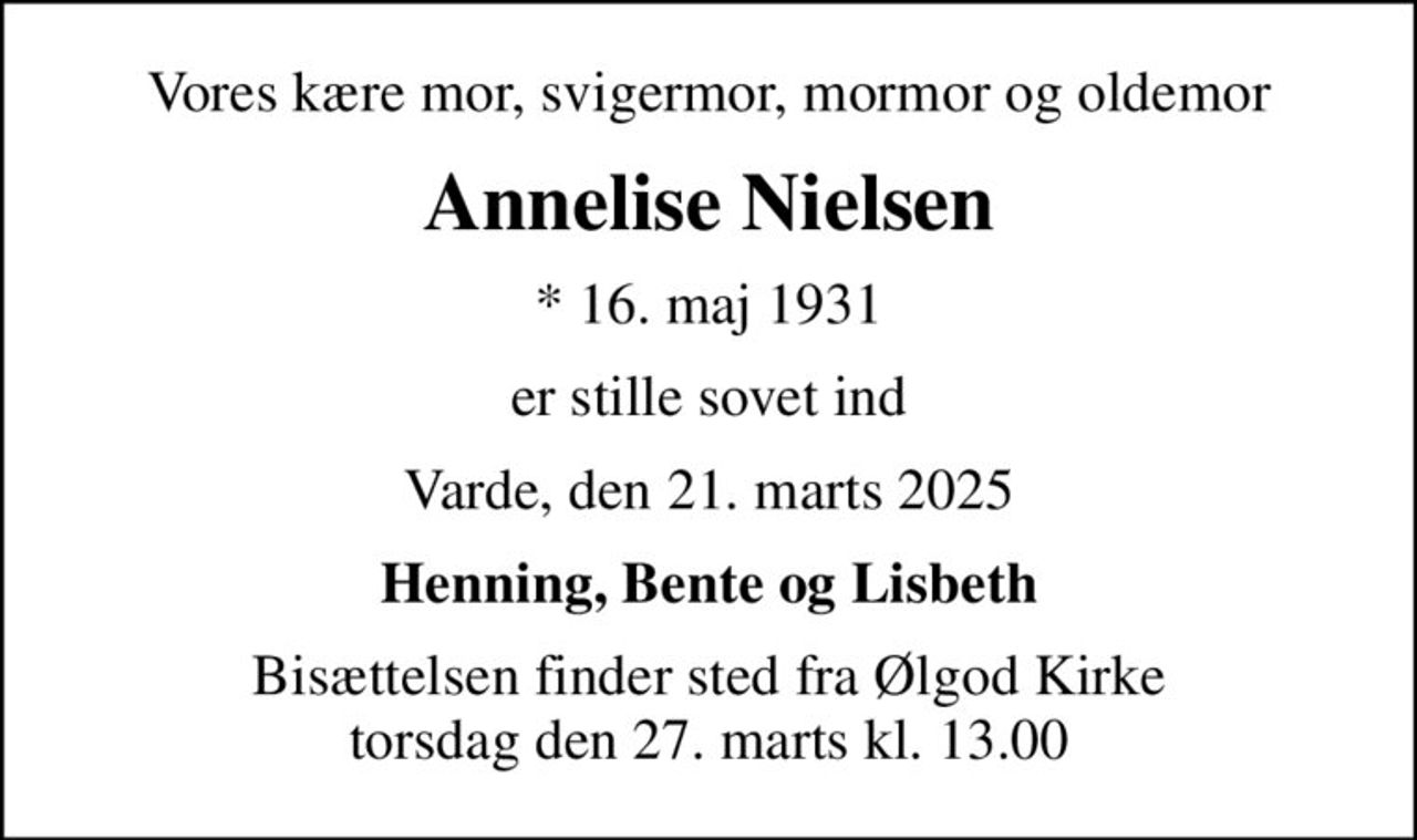 Vores kære mor, svigermor, mormor og oldemor
Annelise Nielsen
* 16. maj 1931
er stille sovet ind
Varde, den 21. marts 2025
Henning, Bente og Lisbeth
Bisættelsen finder sted fra Ølgod Kirke  torsdag den 27. marts kl. 13.00