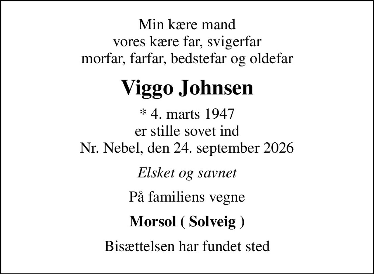 Min kære mand vores kære far, svigerfar morfar, farfar, bedstefar og oldefar
Viggo Johnsen
* 4. marts 1947 er stille sovet ind Nr. Nebel, den 24. september 2026
Elsket og savnet
På familiens vegne
Morsol ( Solveig )
Bisættelsen har fundet sted