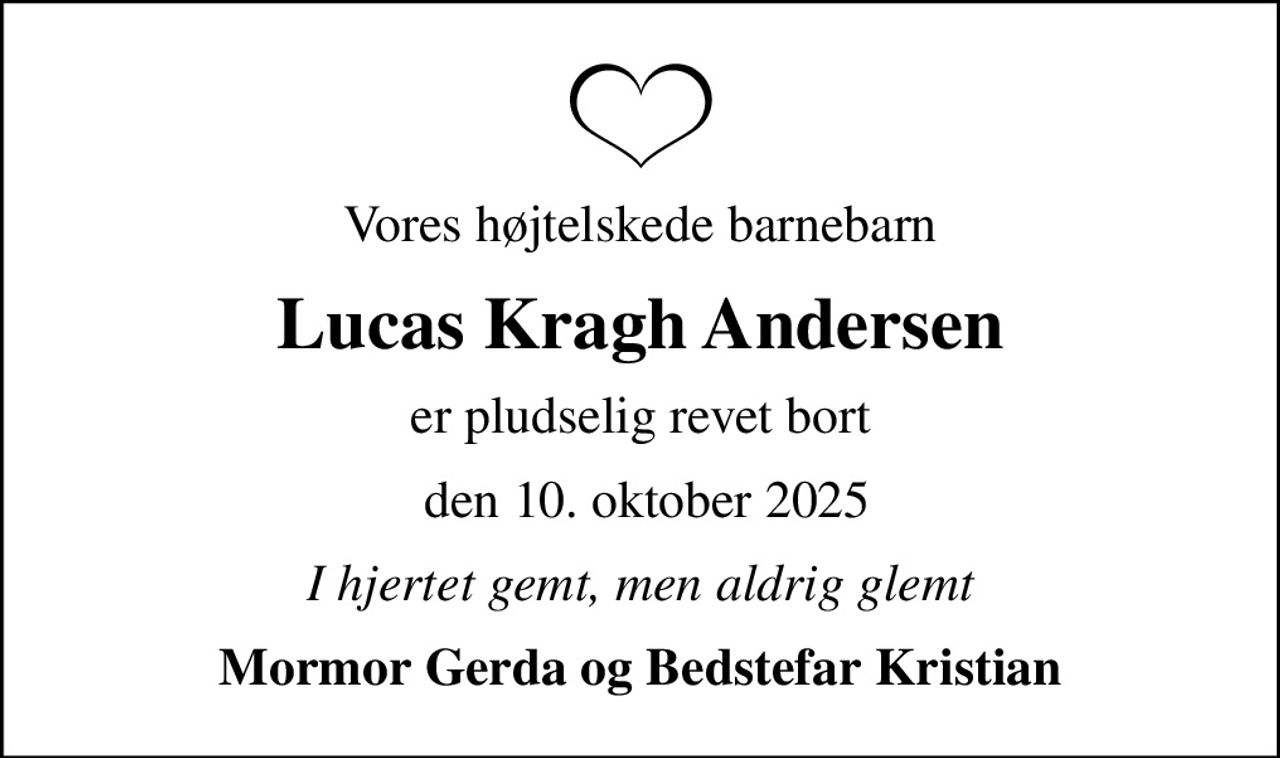 Vores højtelskede barnebarn
Lucas Kragh Andersen
er pludselig revet bort
 den 10. oktober 2025
I hjertet gemt, men aldrig glemt
Mormor Gerda og Bedstefar Kristian