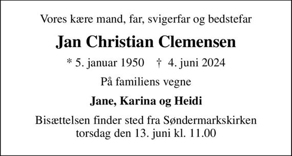 Vores kære mand, far, svigerfar og bedstefar
Jan Christian Clemensen
* 5. januar 1950    &#x271d; 4. juni 2024
På familiens vegne
Jane, Karina og Heidi
Bisættelsen finder sted fra Søndermarkskirken torsdag den 13. juni kl. 11.00